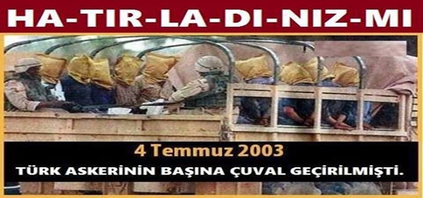 TÜRK ASKERLERİNİN BAŞINA GEÇİRİLEN AMERİKAN ÇUVALINI ASLA UNUTMAMALIYIZ