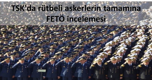 TSK’da rütbeli askerlerin tamamına FETÖ incelemesi.